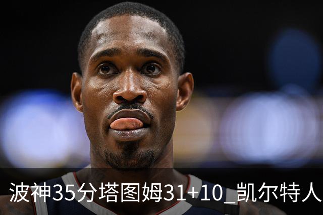 波神35分塔图姆31+10 凯尔特人送活塞28连败