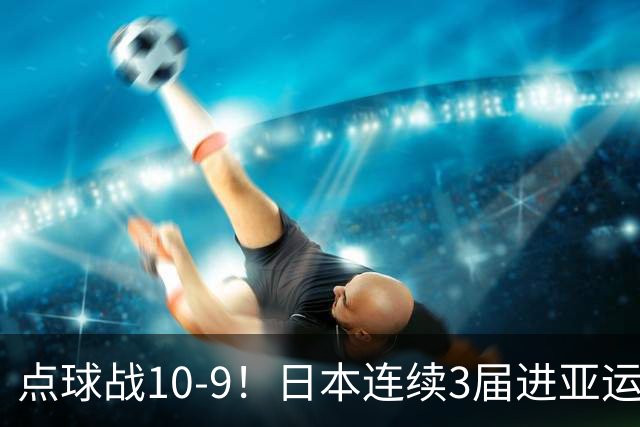 点球战10-9！日本连续3届进亚运决赛战韩国 国足与乌兹别克争季军
