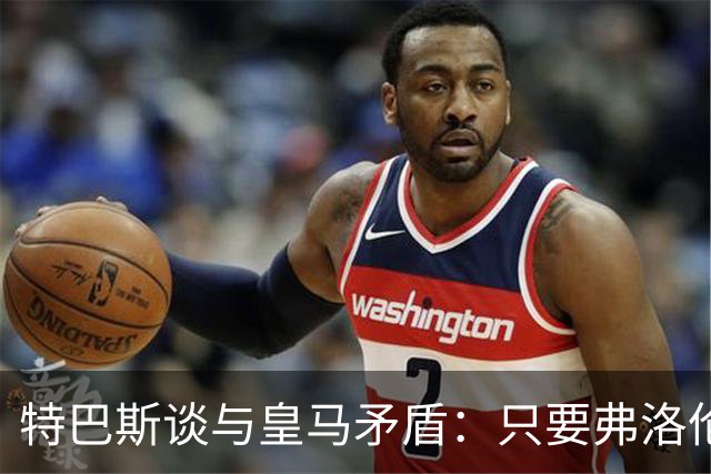 特巴斯谈与皇马矛盾：只要弗洛伦蒂诺还是主席，关系就无法修复