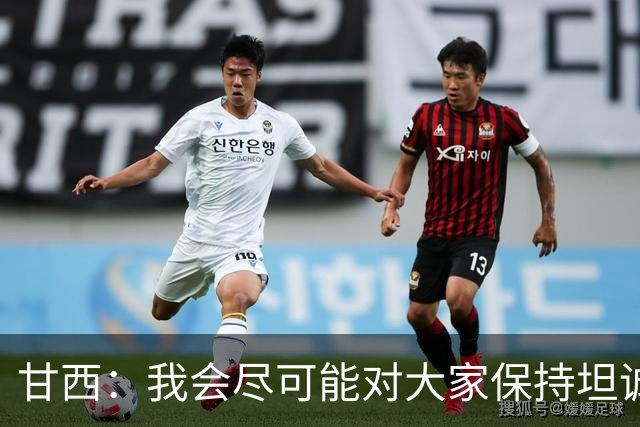 甘西：我会尽可能对大家保持坦诚 但球员们都清楚这是一门生意