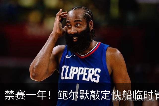 禁赛一年！鲍尔默敲定快船临时管理人，竟让律师接管球队