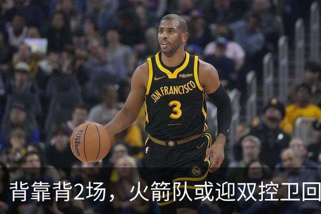 背靠背2场，火箭队或迎双控卫回归！新援重新登场，谢泼德复出在即