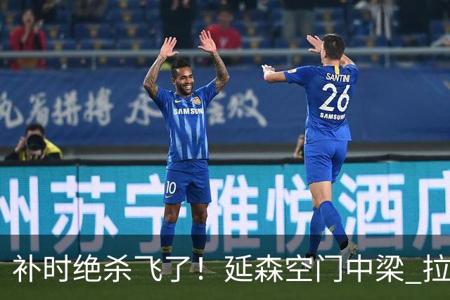 补时绝杀飞了！延森空门中梁 拉科1-1莱万特
