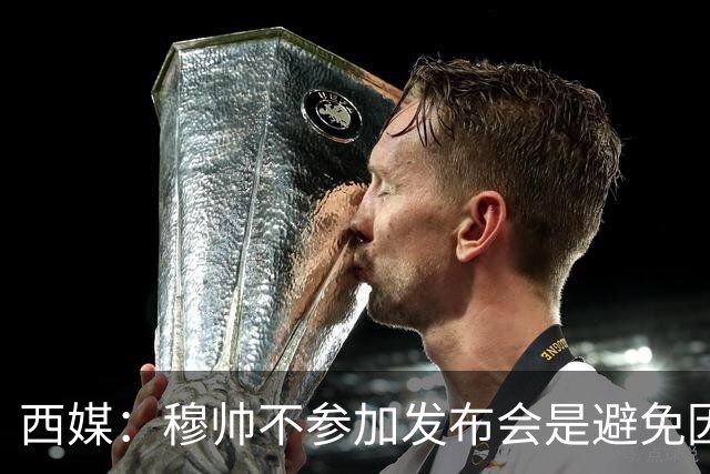 西媒：穆帅不参加发布会是避免因过激言论被禁赛，他想带队战巴萨