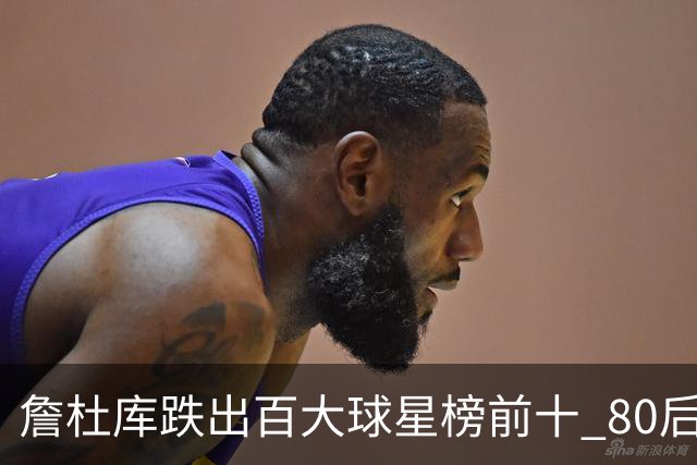 詹杜库跌出百大球星榜前十 80后彻底远离历史舞台？