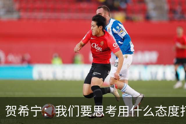 贺希宁：我们要思考用什么态度打球 若像完成工作那可以去干别的