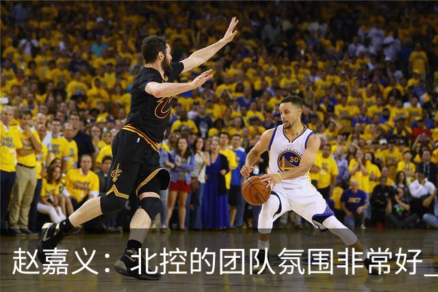 赵嘉义：北控的团队氛围非常好 希望在新赛季能有更好的发挥