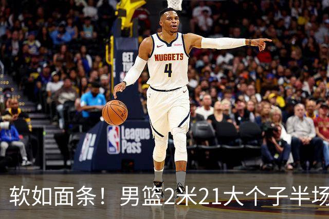 软如面条！男篮2米21大个子半场0板全场0分，球迷：凭什么不带周琦？