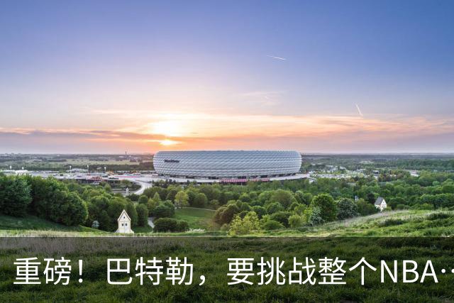 重磅！巴特勒，要挑战整个NBA……