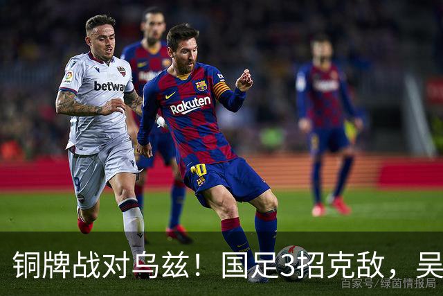 铜牌战对乌兹！国足3招克敌，吴曦可搭档依木兰，徐彬被高估