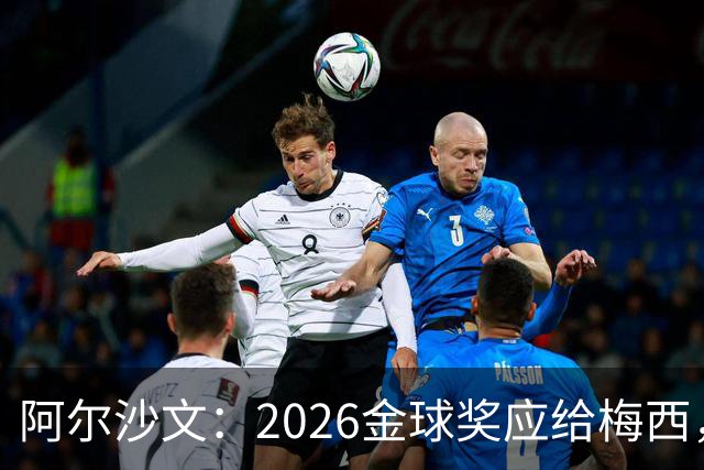 阿尔沙文：2026金球奖应给梅西，这会是最合适的终章