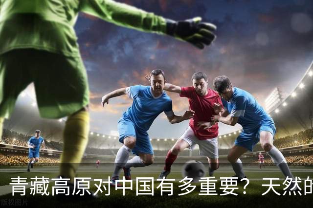 青藏高原对中国有多重要？天然的地理屏障，周边邻国超20亿总人口