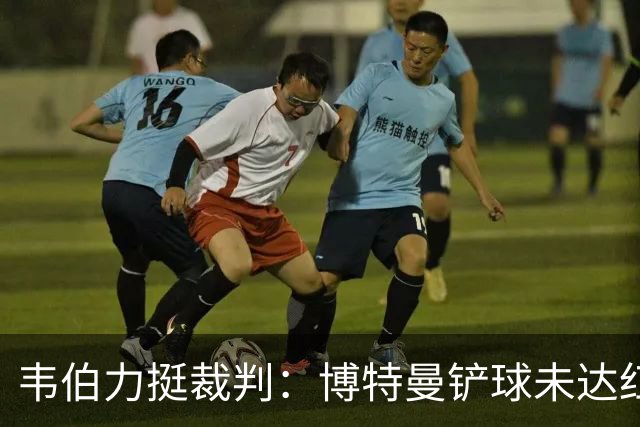 韦伯力挺裁判：博特曼铲球未达红牌标准，VAR不应改判