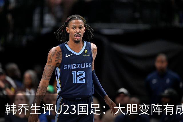 韩乔生评U23国足：大胆变阵有成效，齐心协力拿下关键战值得喝彩