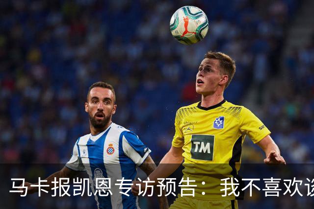 马卡报凯恩专访预告：我不喜欢谈论自己，73球说明了一切！