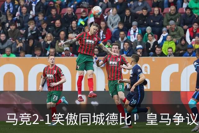 马竞2-1笑傲同城德比！皇马争议辱华后卫红点！穆帅赛后不满判罚
