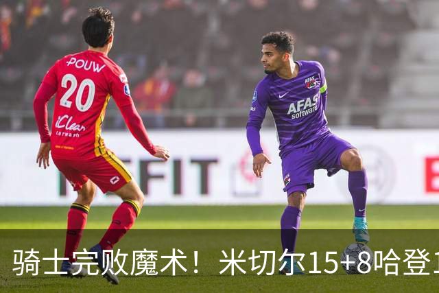 骑士完败魔术！米切尔15+8哈登12中3，班凯罗大爆发，沃特森三分5中1