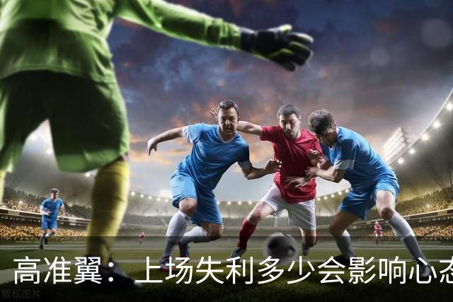 高准翼：上场失利多少会影响心态；相信本场我们能把防守做好