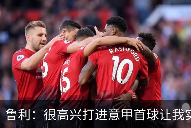 鲁利：很高兴打进意甲首球让我实现了梦想，感谢罗马队友和教练