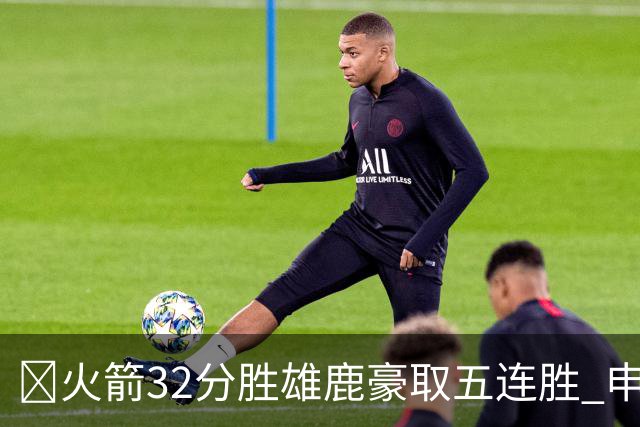 🏀火箭32分胜雄鹿豪取五连胜 申京缺阵 阿门23分 范弗利特24+6