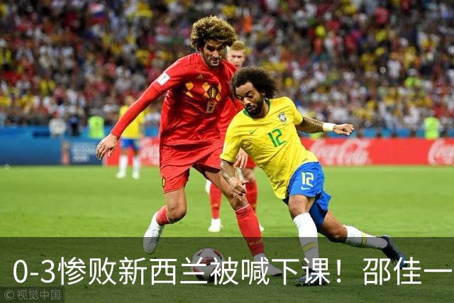 0-3惨败新西兰被喊下课！邵佳一，你拿什么跟安东尼奥比？