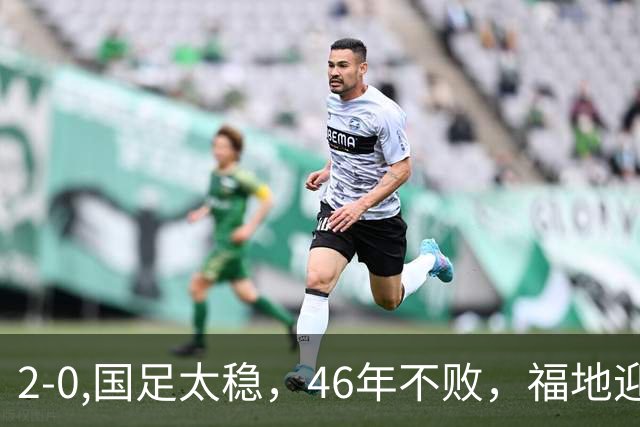2-0,国足太稳，46年不败，福地迎战亚洲劲旅，打防反+定位球，祝福