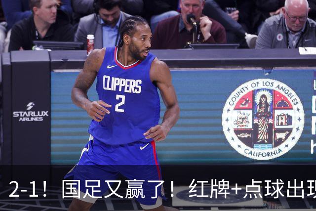 2-1！国足又赢了！红牌+点球出现，10人国足拒绝逆转，两连胜领跑