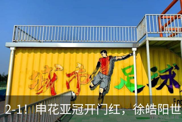 2-1！申花亚冠开门红，徐皓阳世界波杨帅替补奇兵，裁判多次离谱误判