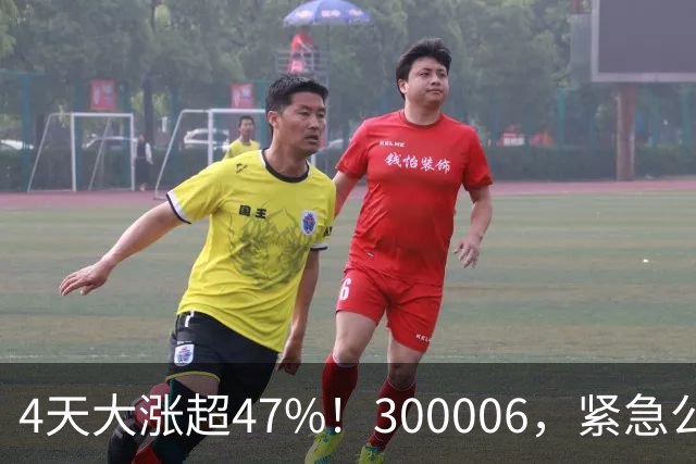 4天大涨超47%！300006，紧急公告