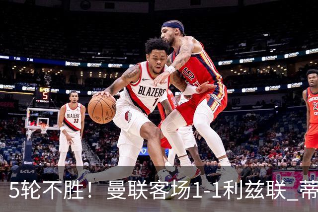 5轮不胜！曼联客场1-1利兹联 蒂莱曼斯助攻姆伯莫 利马疑似伤退