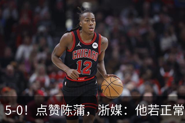 5-0！点赞陈蒲，浙媒：他若正常，浙江会再集齐一幅同花顺