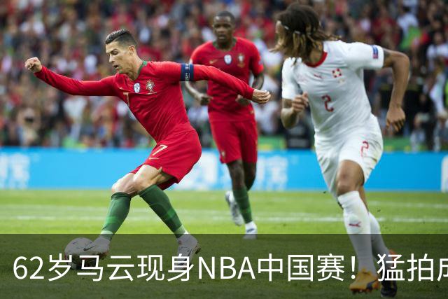 62岁马云现身NBA中国赛！猛拍成龙大腿 与贝克汉姆蔡崇信热聊