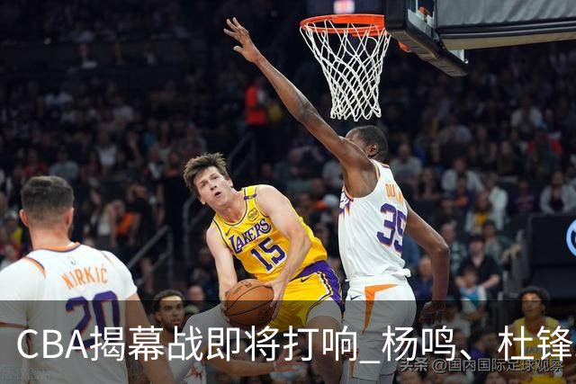 CBA揭幕战即将打响 杨鸣、杜锋助阵《咪咕主赛场》带来深度前瞻