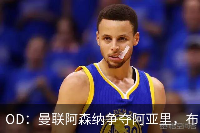 OD：曼联阿森纳争夺阿亚里，布莱顿面临续约难题