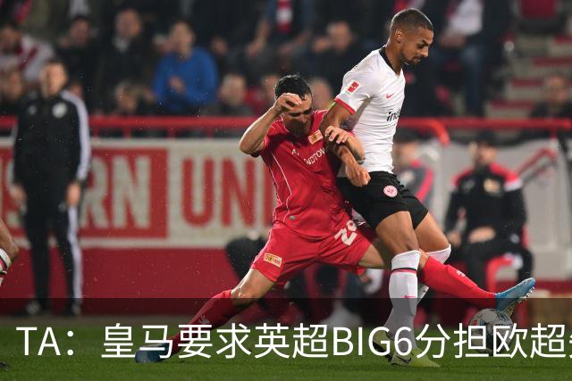 TA：皇马要求英超BIG6分担欧超失败成本，总金额可能高达8000万欧