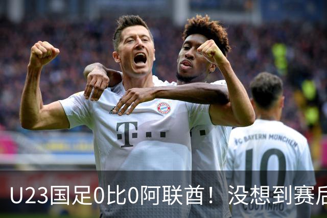 U23国足0比0阿联酋！没想到赛后阿联酋主帅竟然这么说，有点输不起了