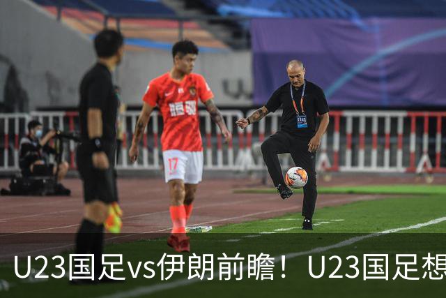 U23国足vs伊朗前瞻！U23国足想赢伊朗，别只靠吴曦张玉宁